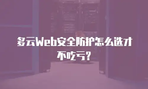 多云Web安全防护怎么选才不吃亏？