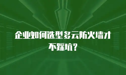 企业如何选型多云防火墙才不踩坑？