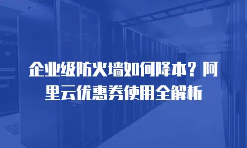 企业级防火墙如何降本？阿里云优惠券使用全解析