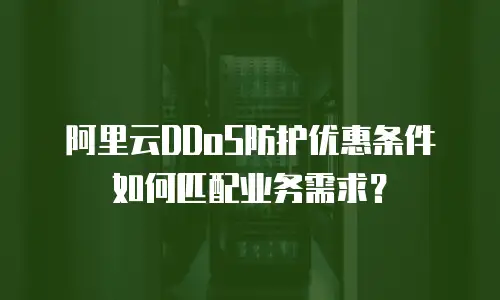 阿里云DDoS防护优惠条件如何匹配业务需求？