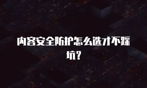 内容安全防护怎么选才不踩坑？