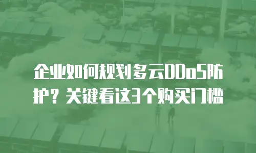 企业如何规划多云DDoS防护？关键看这3个购买门槛