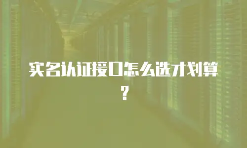 实名认证接口怎么选才划算？