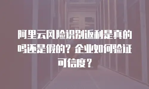 阿里云风险识别返利是真的吗还是假的？企业如何验证可信度？