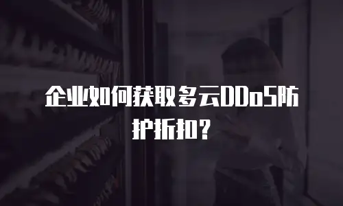 企业如何获取多云DDoS防护折扣？