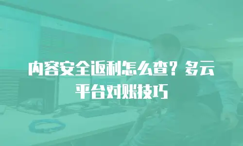 内容安全返利怎么查？多云平台对账技巧