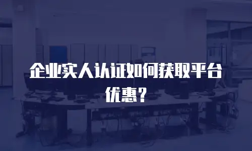 企业实人认证如何获取平台优惠？