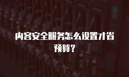内容安全服务怎么设置才省预算？