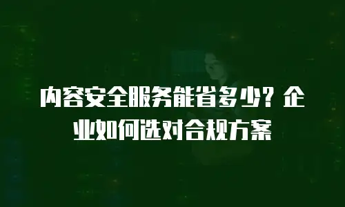 内容安全服务能省多少？企业如何选对合规方案