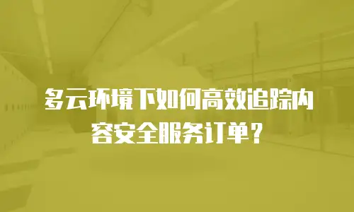 多云环境下如何高效追踪内容安全服务订单？