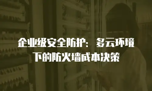 企业级安全防护：多云环境下的防火墙成本决策