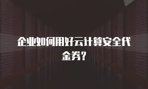 企业如何用好云计算安全代金券？