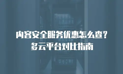 内容安全服务优惠怎么查？多云平台对比指南