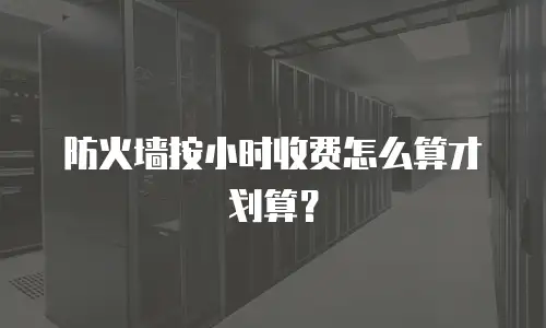 防火墙按小时收费怎么算才划算？