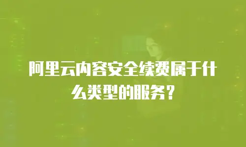 阿里云内容安全续费属于什么类型的服务？