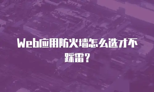 Web应用防火墙怎么选才不踩雷？