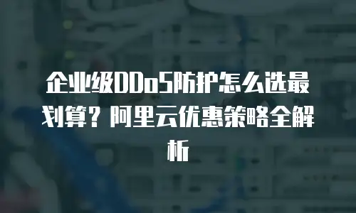 企业级DDoS防护怎么选最划算？阿里云优惠策略全解析