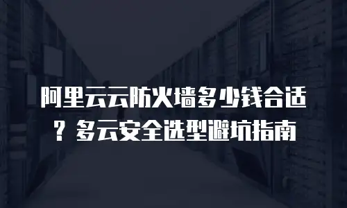 阿里云云防火墙多少钱合适？多云安全选型避坑指南