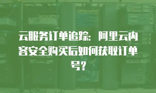 云服务订单追踪：阿里云内容安全购买后如何获取订单号？