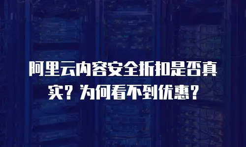 阿里云内容安全折扣是否真实？为何看不到优惠？