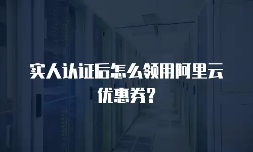 实人认证后怎么领用阿里云优惠券？