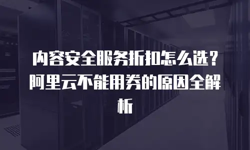 内容安全服务折扣怎么选？阿里云不能用券的原因全解析