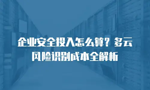 企业安全投入怎么算？多云风险识别成本全解析