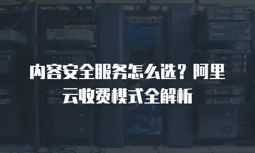内容安全服务怎么选？阿里云收费模式全解析