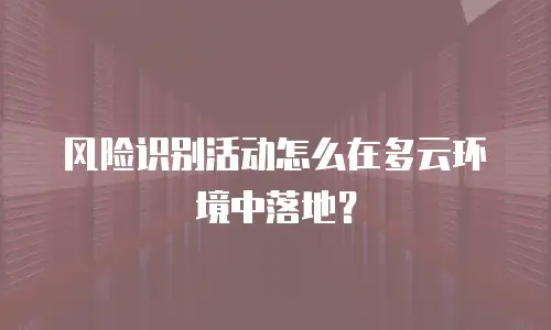 风险识别活动怎么在多云环境中落地？