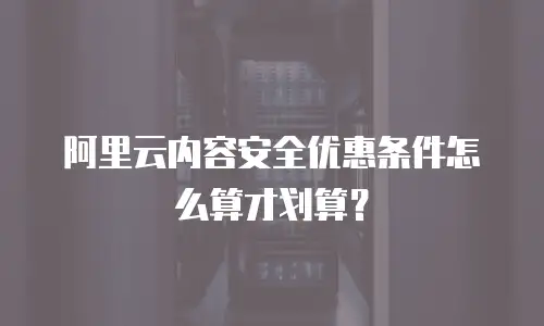 阿里云内容安全优惠条件怎么算才划算？