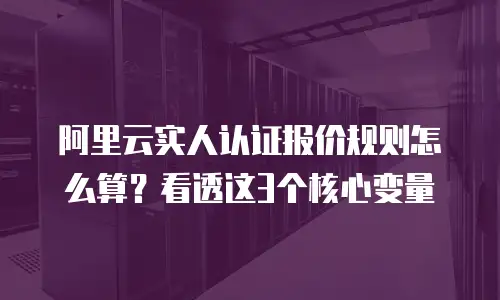 阿里云实人认证报价规则怎么算？看透这3个核心变量