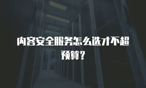 内容安全服务怎么选才不超预算？