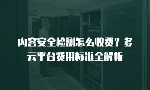 内容安全检测怎么收费？多云平台费用标准全解析