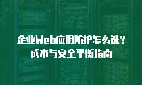 企业Web应用防护怎么选？成本与安全平衡指南