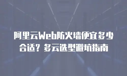 阿里云Web防火墙便宜多少合适？多云选型避坑指南
