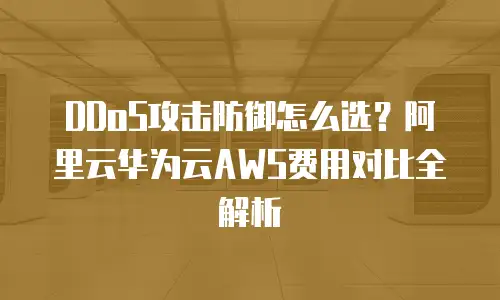 DDoS攻击防御怎么选？阿里云华为云AWS费用对比全解析