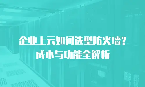 企业上云如何选型防火墙？成本与功能全解析