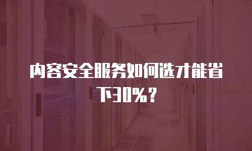 内容安全服务如何选才能省下30%？