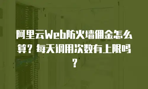 阿里云Web防火墙佣金怎么算？每天调用次数有上限吗？