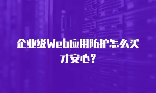 企业级Web应用防护怎么买才安心？
