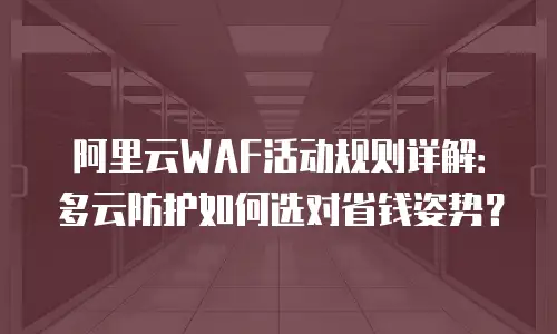 阿里云WAF活动规则详解：多云防护如何选对省钱姿势？