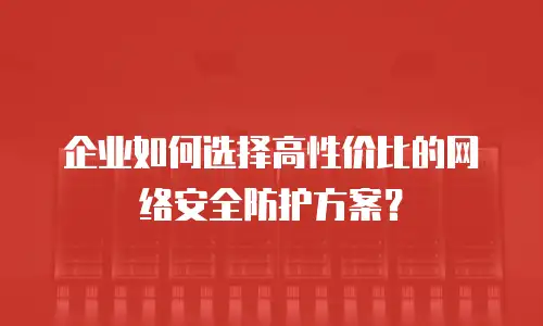 企业如何选择高性价比的网络安全防护方案？