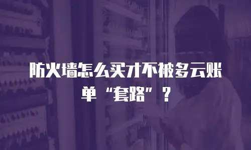 防火墙怎么买才不被多云账单“套路”？