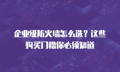 企业级防火墙怎么选？这些购买门槛你必须知道