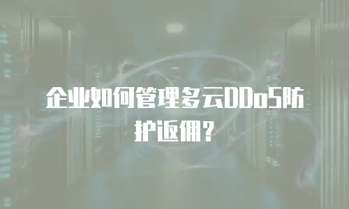 企业如何管理多云DDoS防护返佣？