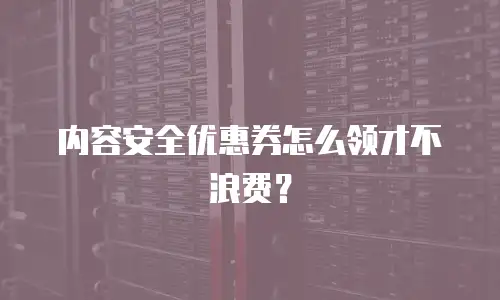 内容安全优惠券怎么领才不浪费？