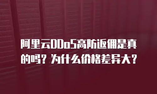 阿里云DDoS高防返佣是真的吗？为什么价格差异大？