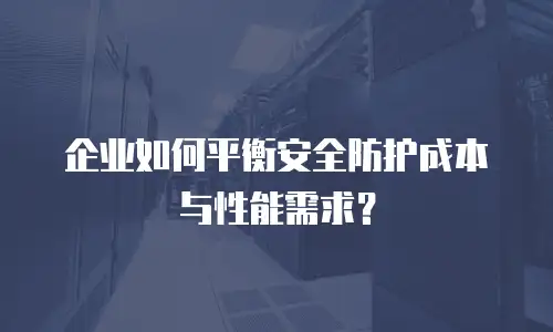 企业如何平衡安全防护成本与性能需求？