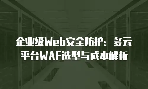 企业级Web安全防护：多云平台WAF选型与成本解析