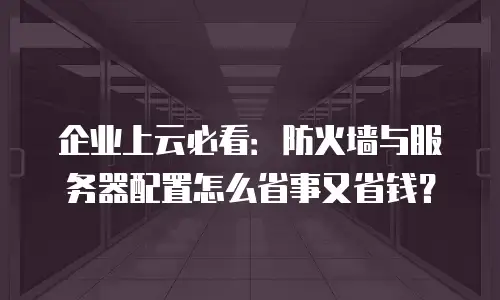 企业上云必看：防火墙与服务器配置怎么省事又省钱？